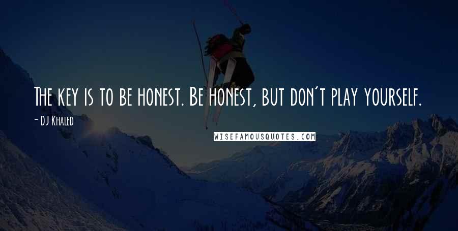 DJ Khaled Quotes: The key is to be honest. Be honest, but don't play yourself.