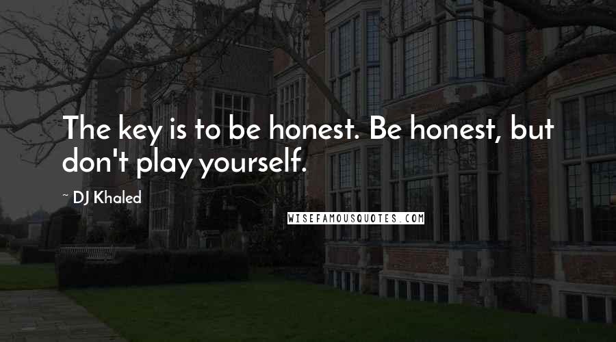 DJ Khaled Quotes: The key is to be honest. Be honest, but don't play yourself.