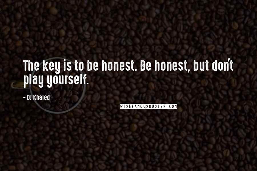 DJ Khaled Quotes: The key is to be honest. Be honest, but don't play yourself.