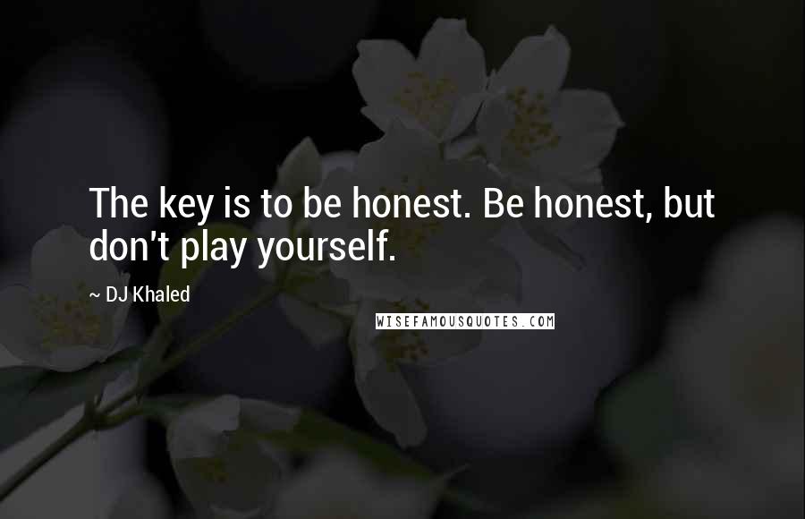 DJ Khaled Quotes: The key is to be honest. Be honest, but don't play yourself.