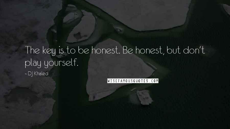 DJ Khaled Quotes: The key is to be honest. Be honest, but don't play yourself.