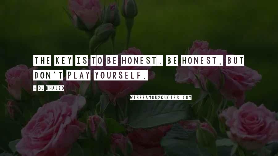 DJ Khaled Quotes: The key is to be honest. Be honest, but don't play yourself.