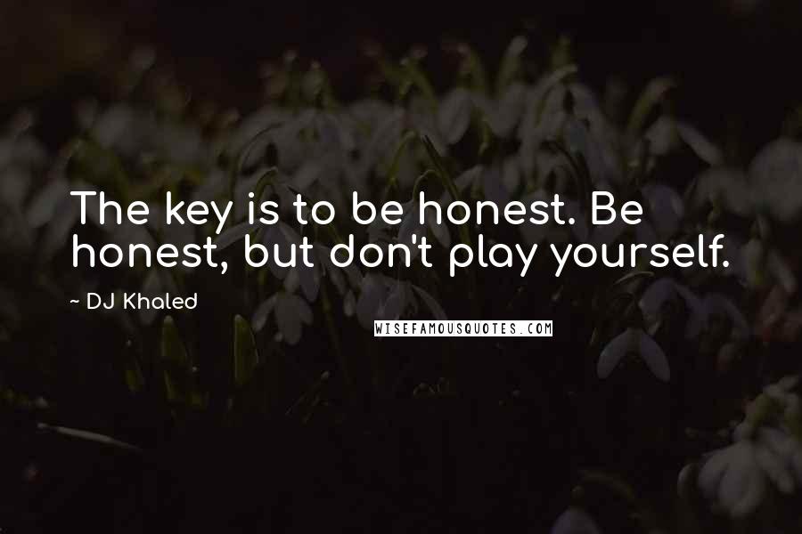 DJ Khaled Quotes: The key is to be honest. Be honest, but don't play yourself.