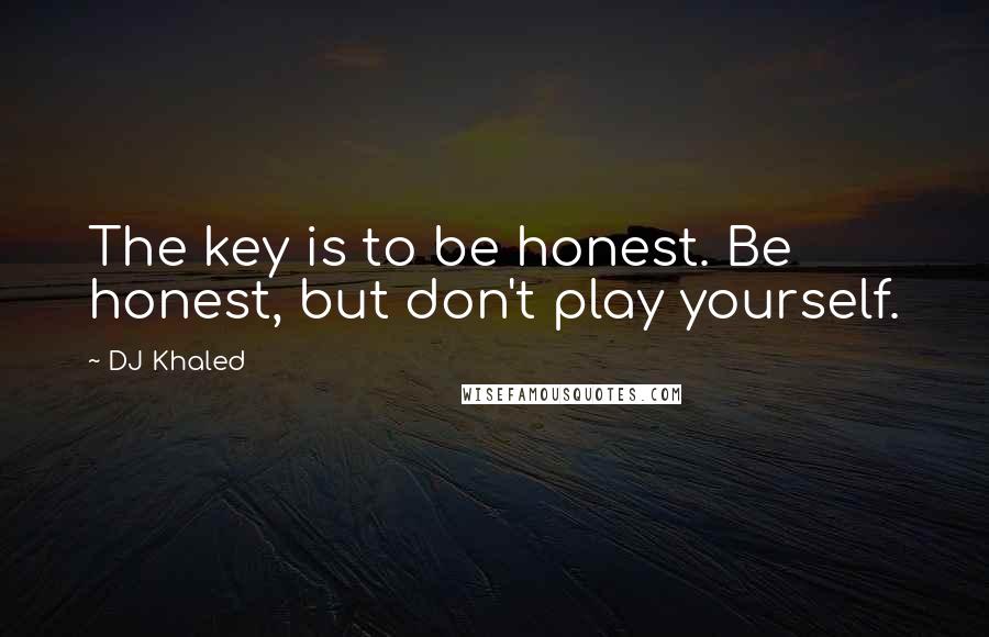 DJ Khaled Quotes: The key is to be honest. Be honest, but don't play yourself.