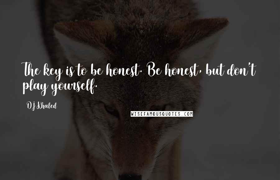 DJ Khaled Quotes: The key is to be honest. Be honest, but don't play yourself.
