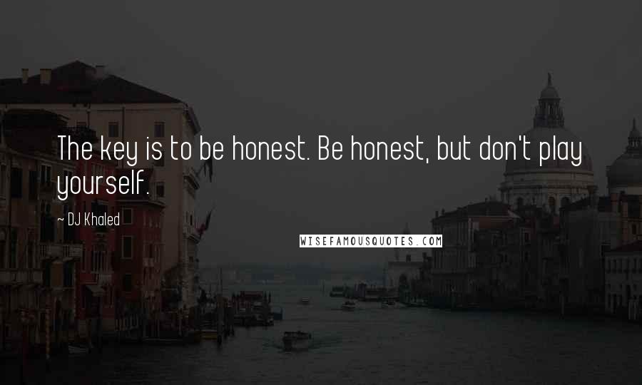 DJ Khaled Quotes: The key is to be honest. Be honest, but don't play yourself.