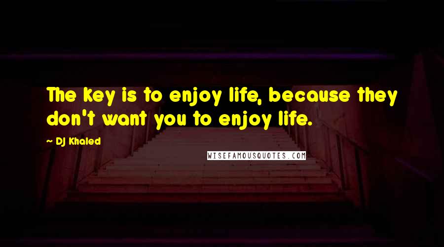 DJ Khaled Quotes: The key is to enjoy life, because they don't want you to enjoy life.