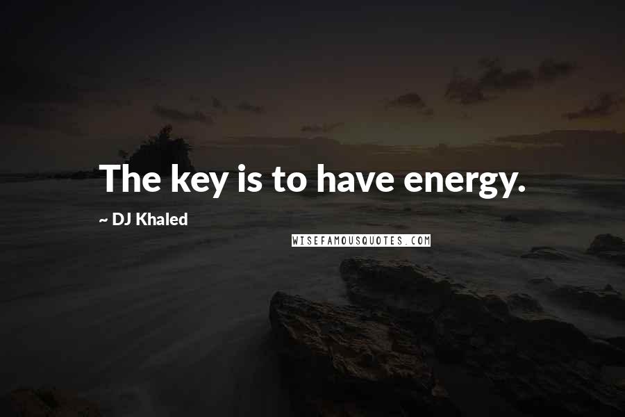 DJ Khaled Quotes: The key is to have energy.