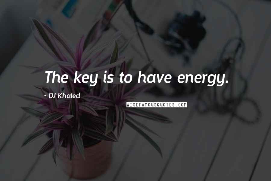 DJ Khaled Quotes: The key is to have energy.