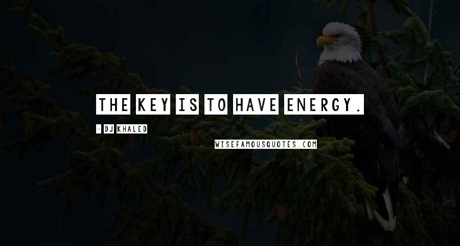 DJ Khaled Quotes: The key is to have energy.