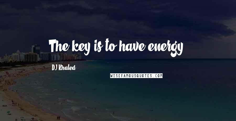 DJ Khaled Quotes: The key is to have energy.
