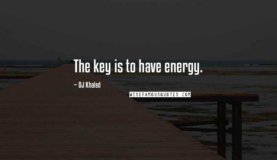 DJ Khaled Quotes: The key is to have energy.