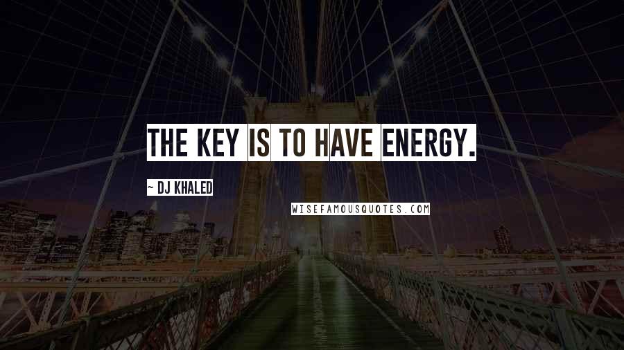 DJ Khaled Quotes: The key is to have energy.