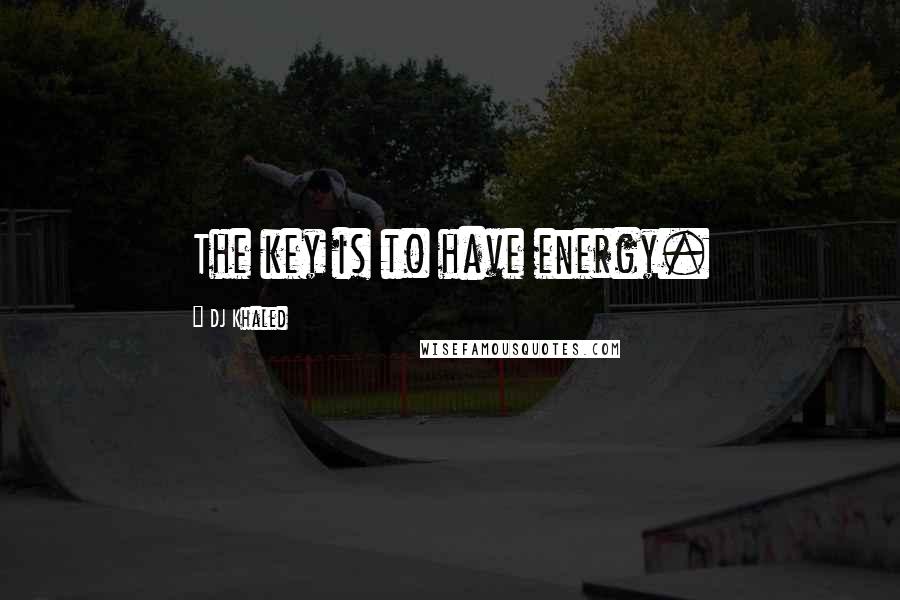 DJ Khaled Quotes: The key is to have energy.