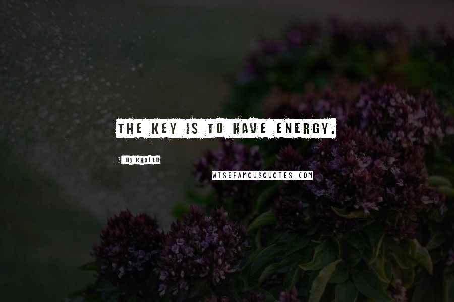 DJ Khaled Quotes: The key is to have energy.