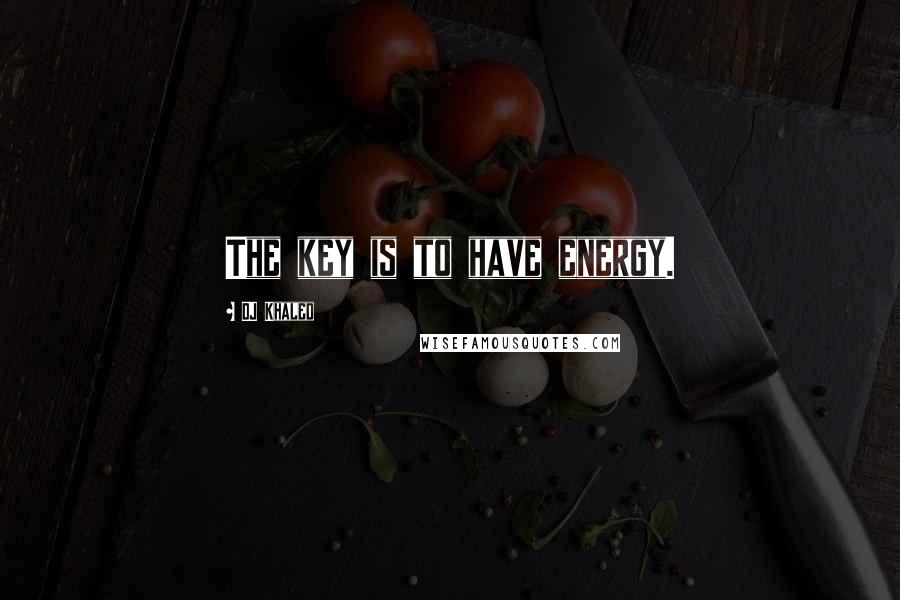 DJ Khaled Quotes: The key is to have energy.