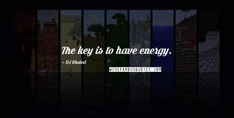DJ Khaled Quotes: The key is to have energy.