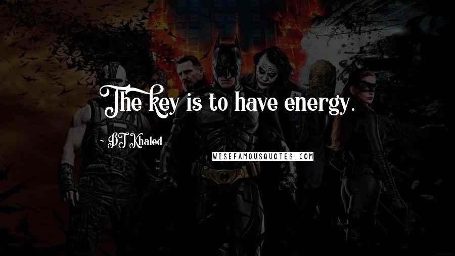 DJ Khaled Quotes: The key is to have energy.