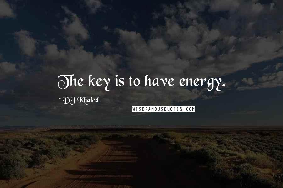 DJ Khaled Quotes: The key is to have energy.