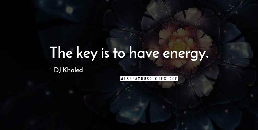 DJ Khaled Quotes: The key is to have energy.