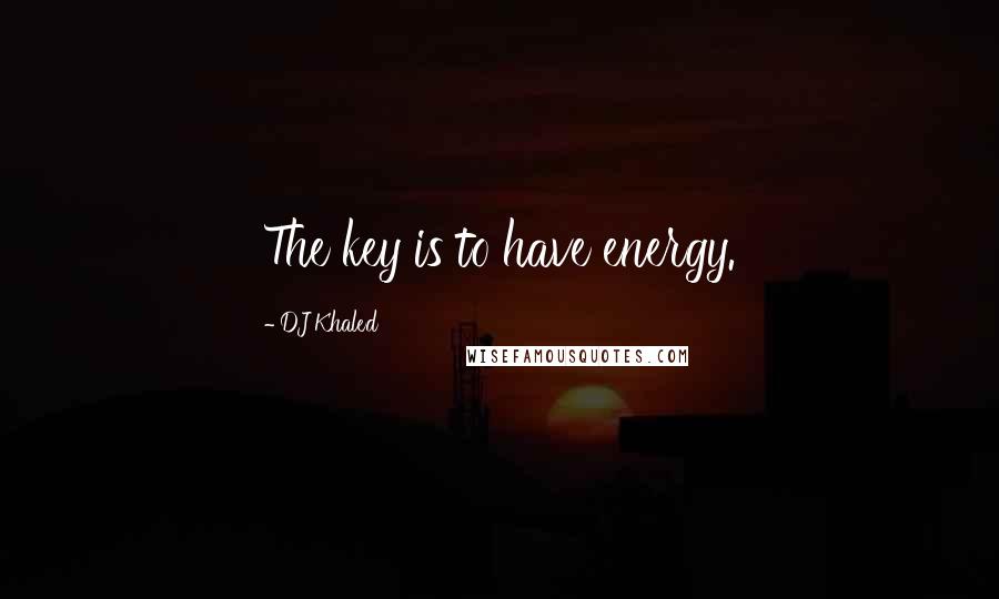 DJ Khaled Quotes: The key is to have energy.