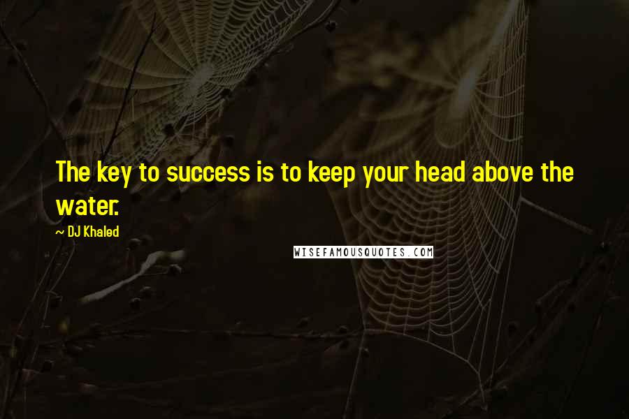 DJ Khaled Quotes: The key to success is to keep your head above the water.