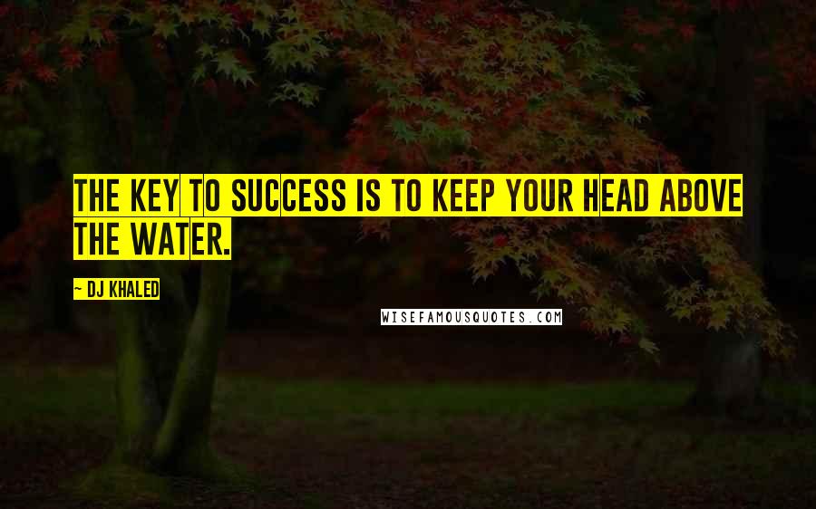 DJ Khaled Quotes: The key to success is to keep your head above the water.