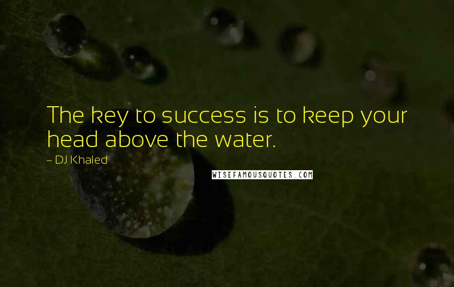 DJ Khaled Quotes: The key to success is to keep your head above the water.
