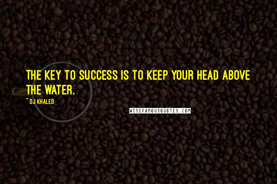 DJ Khaled Quotes: The key to success is to keep your head above the water.