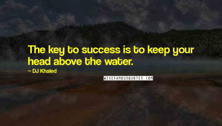DJ Khaled Quotes: The key to success is to keep your head above the water.