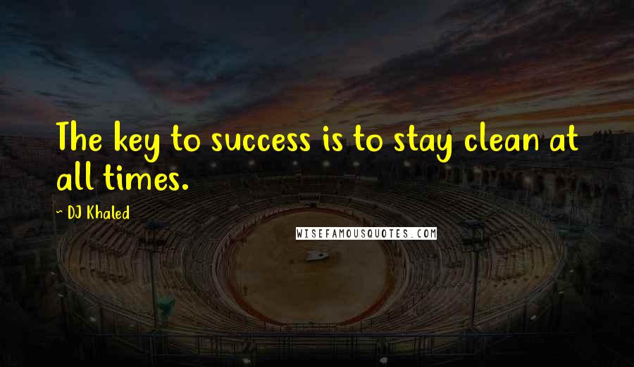 DJ Khaled Quotes: The key to success is to stay clean at all times.