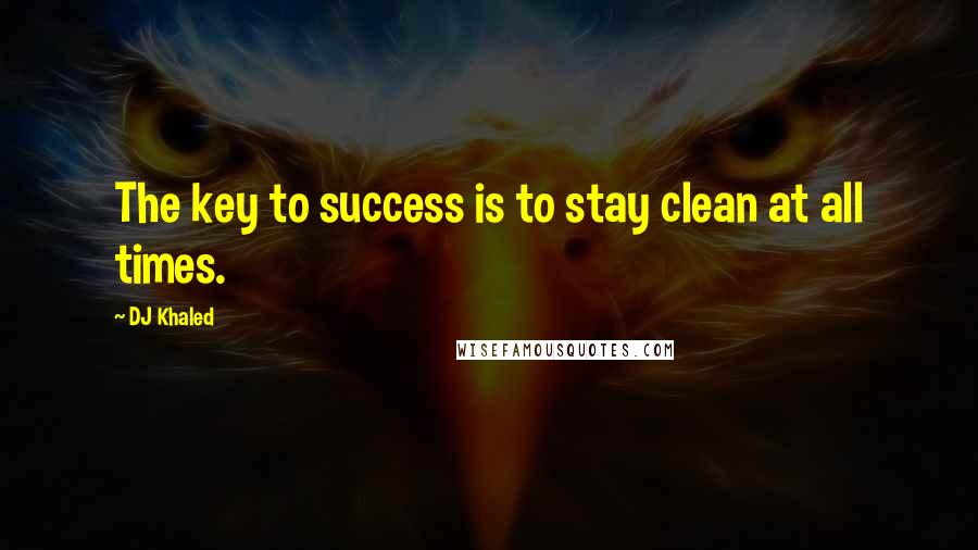 DJ Khaled Quotes: The key to success is to stay clean at all times.