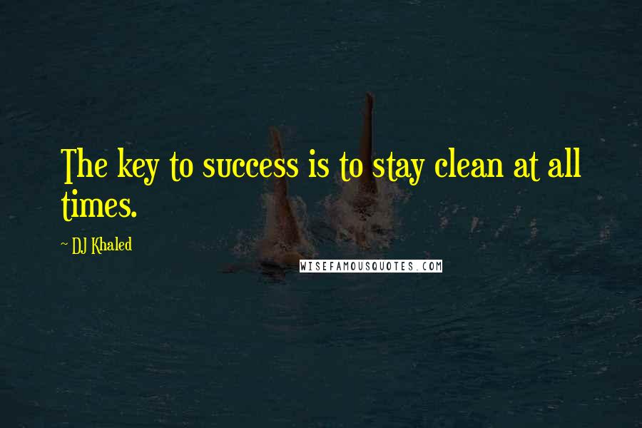 DJ Khaled Quotes: The key to success is to stay clean at all times.