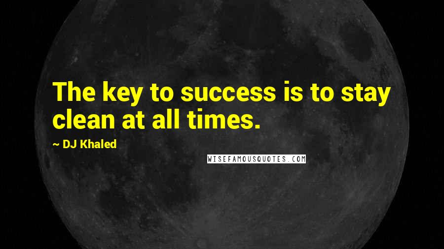 DJ Khaled Quotes: The key to success is to stay clean at all times.