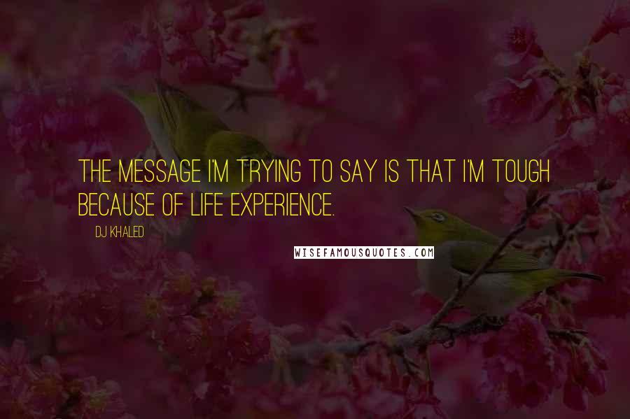 DJ Khaled Quotes: The message I'm trying to say is that I'm tough because of life experience.