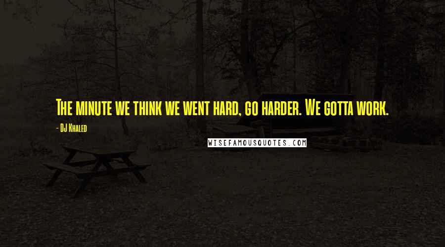 DJ Khaled Quotes: The minute we think we went hard, go harder. We gotta work.