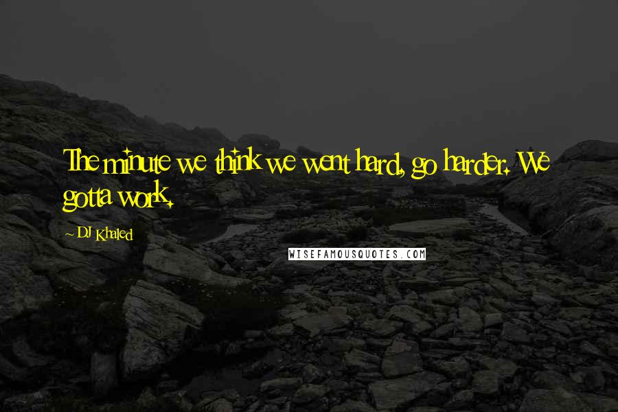 DJ Khaled Quotes: The minute we think we went hard, go harder. We gotta work.