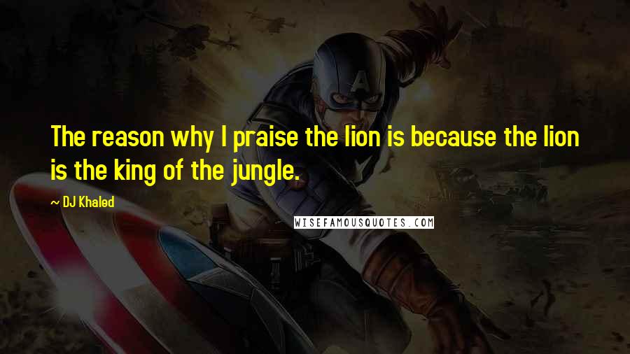 DJ Khaled Quotes: The reason why I praise the lion is because the lion is the king of the jungle.