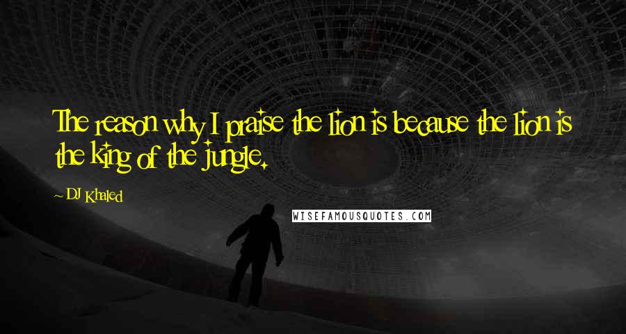 DJ Khaled Quotes: The reason why I praise the lion is because the lion is the king of the jungle.