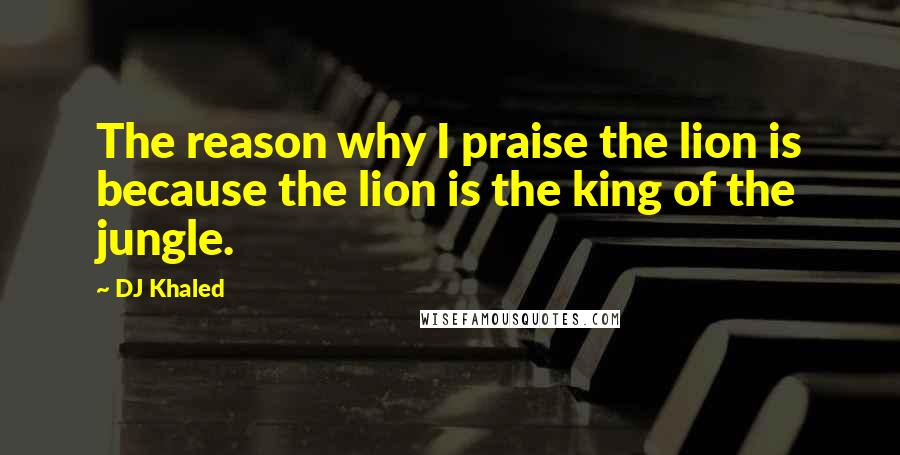 DJ Khaled Quotes: The reason why I praise the lion is because the lion is the king of the jungle.