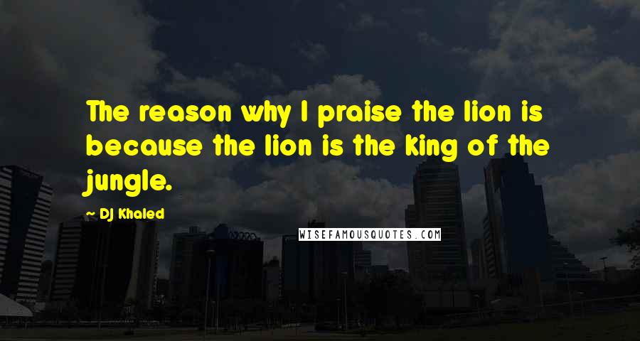 DJ Khaled Quotes: The reason why I praise the lion is because the lion is the king of the jungle.