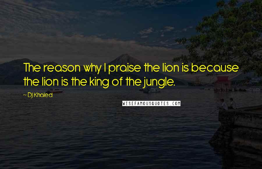 DJ Khaled Quotes: The reason why I praise the lion is because the lion is the king of the jungle.