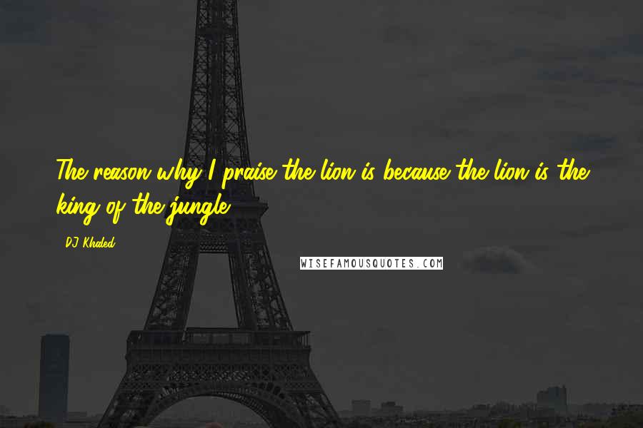 DJ Khaled Quotes: The reason why I praise the lion is because the lion is the king of the jungle.