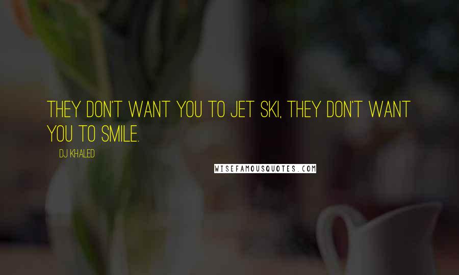 DJ Khaled Quotes: They don't want you to jet ski, they don't want you to smile.