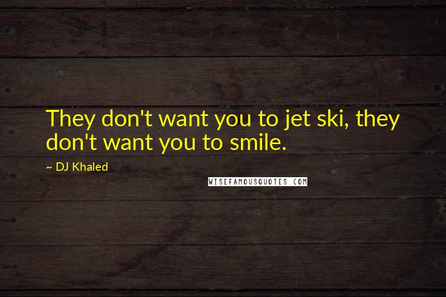 DJ Khaled Quotes: They don't want you to jet ski, they don't want you to smile.