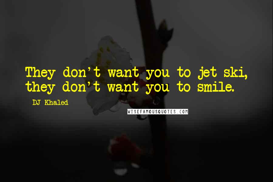 DJ Khaled Quotes: They don't want you to jet ski, they don't want you to smile.