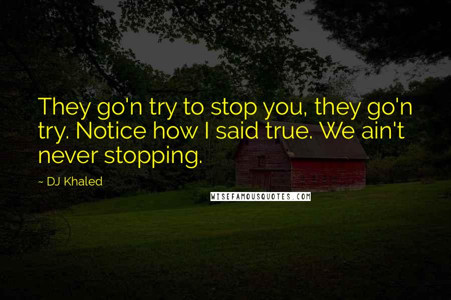 DJ Khaled Quotes: They go'n try to stop you, they go'n try. Notice how I said true. We ain't never stopping.
