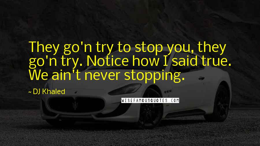 DJ Khaled Quotes: They go'n try to stop you, they go'n try. Notice how I said true. We ain't never stopping.