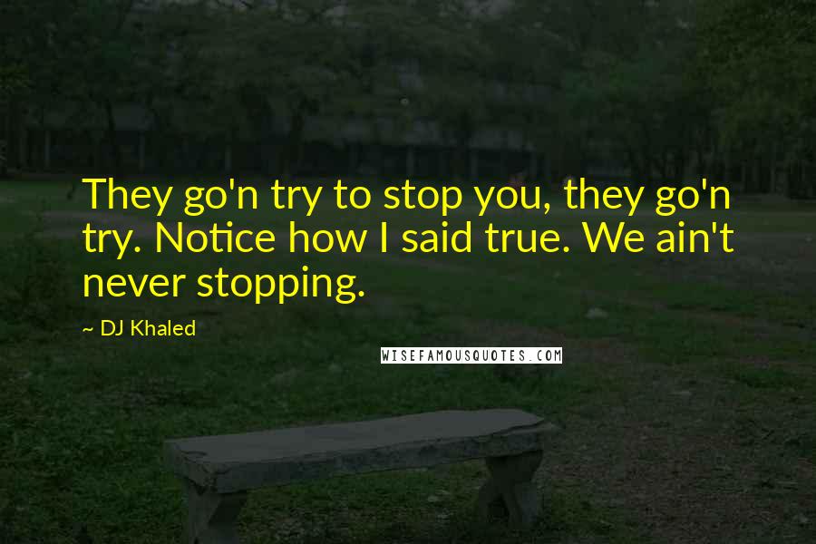 DJ Khaled Quotes: They go'n try to stop you, they go'n try. Notice how I said true. We ain't never stopping.