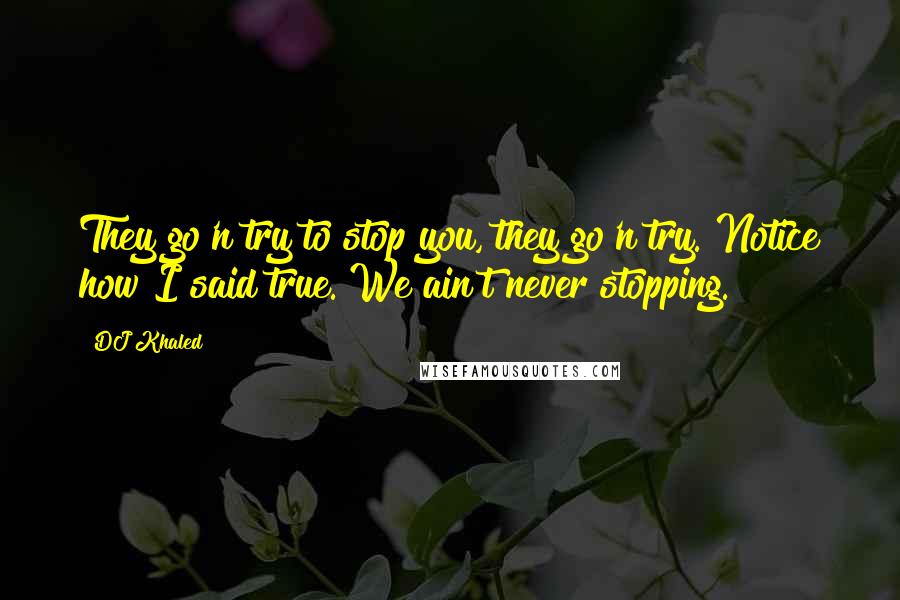 DJ Khaled Quotes: They go'n try to stop you, they go'n try. Notice how I said true. We ain't never stopping.